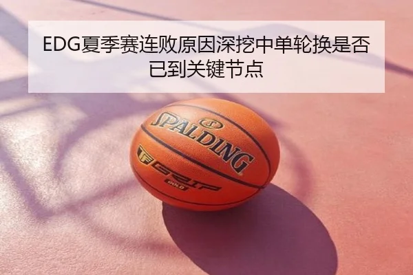 EDG夏季赛连败原因深挖中单轮换是否已到关键节点