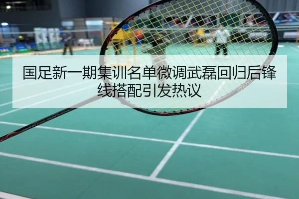 国足新一期集训名单微调武磊回归后锋线搭配引发热议