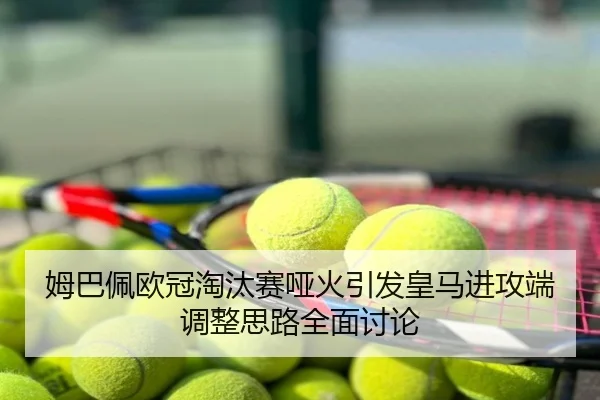 姆巴佩欧冠淘汰赛哑火引发皇马进攻端调整思路全面讨论