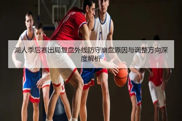 湖人季后赛出局复盘外线防守崩盘原因与调整方向深度解析