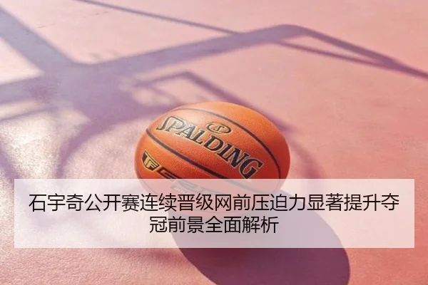 石宇奇公开赛连续晋级网前压迫力显著提升夺冠前景全面解析