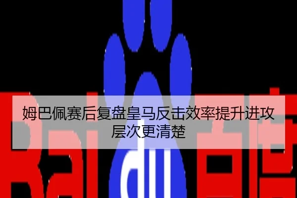 姆巴佩赛后复盘皇马反击效率提升进攻层次更清楚