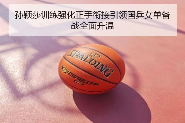 孙颖莎训练强化正手衔接引领国乒女单备战全面升温