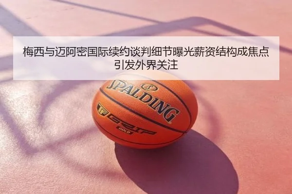 梅西与迈阿密国际续约谈判细节曝光薪资结构成焦点引发外界关注