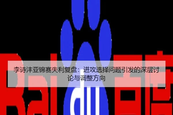 李诗沣亚锦赛失利复盘：进攻选择问题引发的深层讨论与调整方向