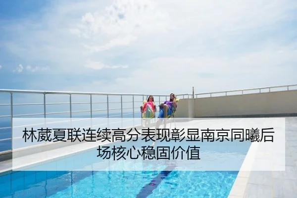 林葳夏联连续高分表现彰显南京同曦后场核心稳固价值