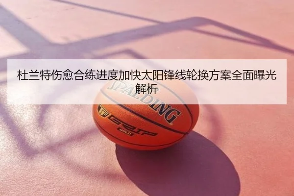 杜兰特伤愈合练进度加快太阳锋线轮换方案全面曝光解析